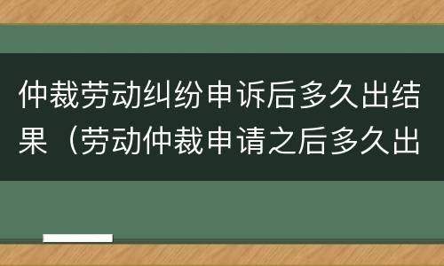 仲裁劳动纠纷申诉后多久出结果（劳动仲裁申请之后多久出结果）