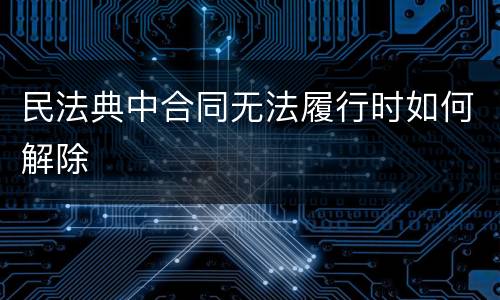 民法典中合同无法履行时如何解除
