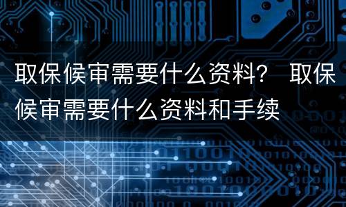 取保候审需要什么资料？ 取保候审需要什么资料和手续