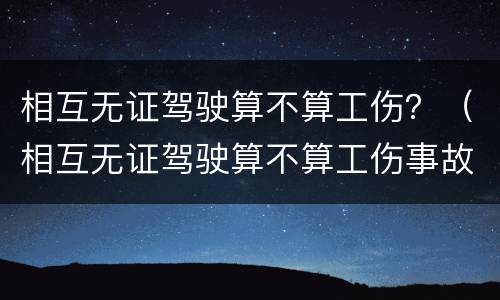 相互无证驾驶算不算工伤？（相互无证驾驶算不算工伤事故）