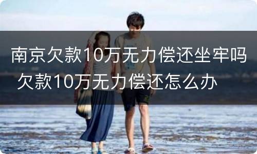 南京欠款10万无力偿还坐牢吗 欠款10万无力偿还怎么办