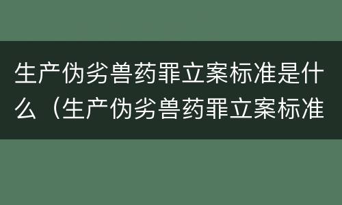 生产伪劣兽药罪立案标准是什么（生产伪劣兽药罪立案标准是什么呢）
