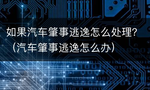 如果汽车肇事逃逸怎么处理？（汽车肇事逃逸怎么办）