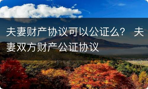 夫妻财产协议可以公证么？ 夫妻双方财产公证协议