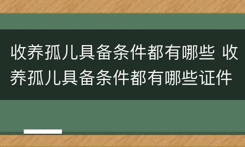 收养孤儿具备条件都有哪些 收养孤儿具备条件都有哪些证件
