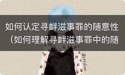 如何认定寻衅滋事罪的随意性（如何理解寻衅滋事罪中的随意）