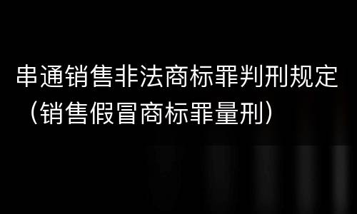 串通销售非法商标罪判刑规定（销售假冒商标罪量刑）