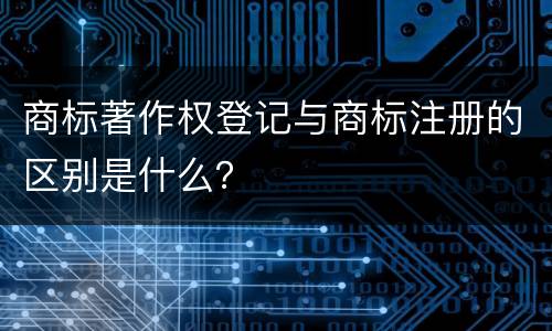 商标著作权登记与商标注册的区别是什么？