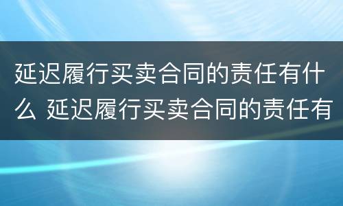 延迟履行买卖合同的责任有什么 延迟履行买卖合同的责任有什么后果