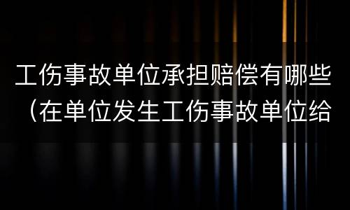 工伤事故单位承担赔偿有哪些（在单位发生工伤事故单位给什么赔偿）