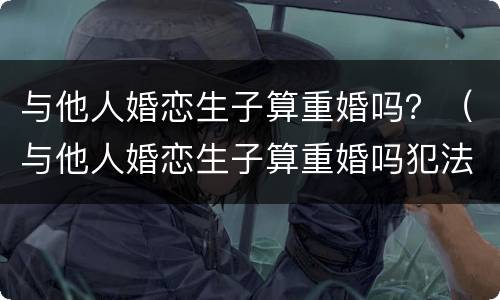 与他人婚恋生子算重婚吗？（与他人婚恋生子算重婚吗犯法吗）