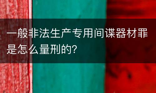 一般非法生产专用间谍器材罪是怎么量刑的？