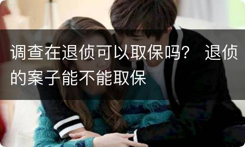 调查在退侦可以取保吗？ 退侦的案子能不能取保
