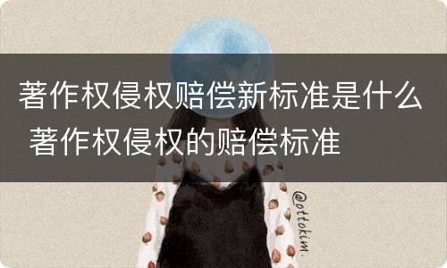 著作权侵权赔偿新标准是什么 著作权侵权的赔偿标准