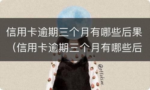 信用卡逾期三个月有哪些后果（信用卡逾期三个月有哪些后果呢）