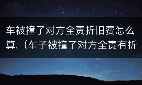 车被撞了对方全责折旧费怎么算.（车子被撞了对方全责有折旧费用）