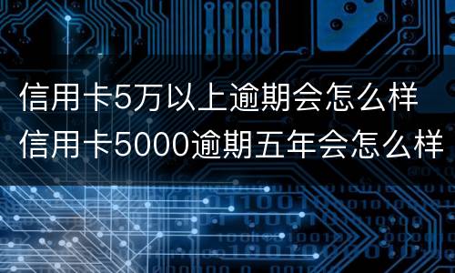信用卡5万以上逾期会怎么样 信用卡5000逾期五年会怎么样