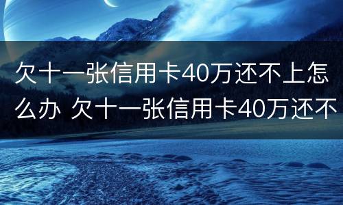 欠十一张信用卡40万还不上怎么办 欠十一张信用卡40万还不上怎么办呀