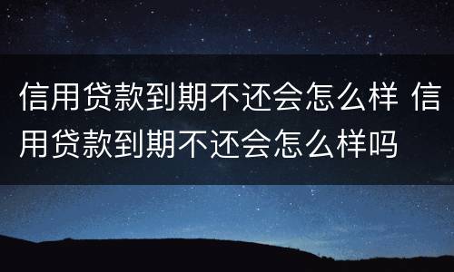 信用贷款到期不还会怎么样 信用贷款到期不还会怎么样吗