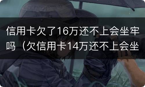 信用卡欠了16万还不上会坐牢吗（欠信用卡14万还不上会坐牢么）