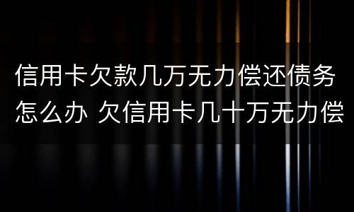 信用卡欠款几万无力偿还债务怎么办 欠信用卡几十万无力偿还怎么办