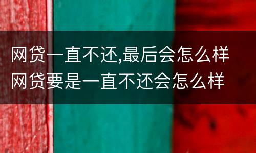 网贷一直不还,最后会怎么样 网贷要是一直不还会怎么样