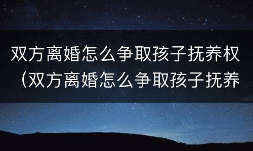 双方离婚怎么争取孩子抚养权（双方离婚怎么争取孩子抚养权和抚养权）