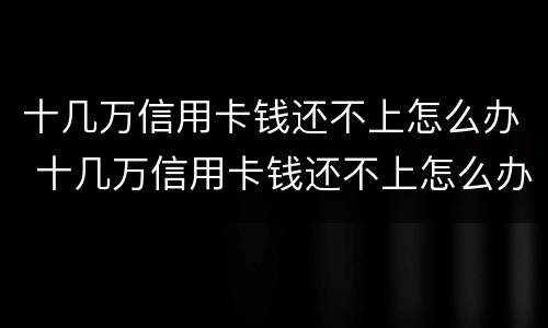 十几万信用卡钱还不上怎么办 十几万信用卡钱还不上怎么办呢