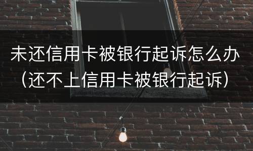 未还信用卡被银行起诉怎么办（还不上信用卡被银行起诉）