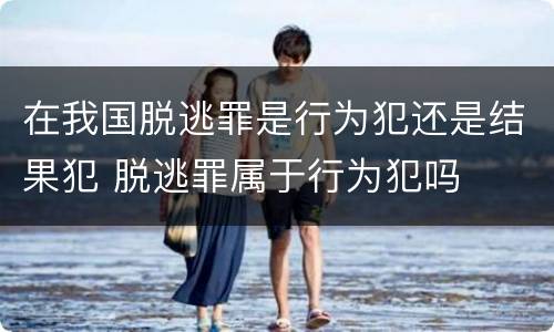 在我国脱逃罪是行为犯还是结果犯 脱逃罪属于行为犯吗