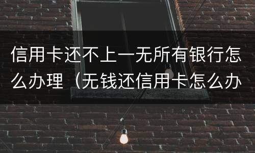 信用卡还不上一无所有银行怎么办理（无钱还信用卡怎么办）