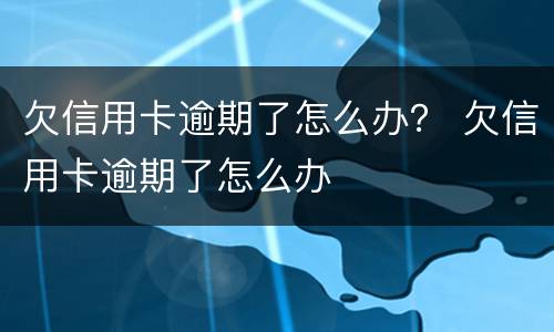 欠信用卡逾期了怎么办？ 欠信用卡逾期了怎么办