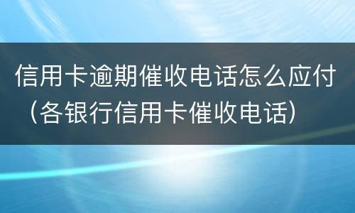 信用卡逾期催收电话怎么应付（各银行信用卡催收电话）