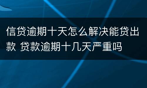 信贷逾期十天怎么解决能贷出款 贷款逾期十几天严重吗