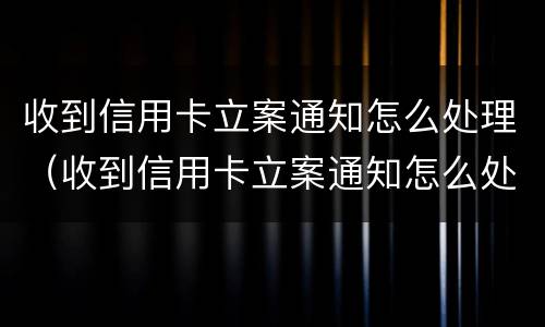 收到信用卡立案通知怎么处理（收到信用卡立案通知怎么处理呢）