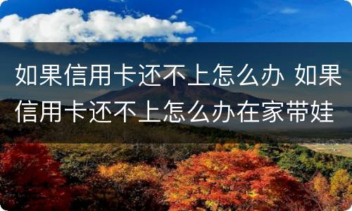 如果信用卡还不上怎么办 如果信用卡还不上怎么办在家带娃没收入
