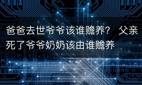 爸爸去世爷爷该谁赡养？ 父亲死了爷爷奶奶该由谁赡养