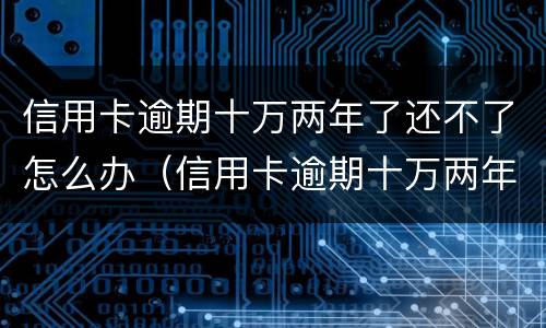 信用卡逾期十万两年了还不了怎么办（信用卡逾期十万两年了还不了怎么办呢）