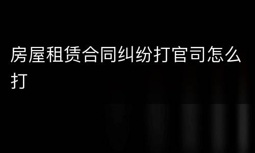 房屋租赁合同纠纷打官司怎么打