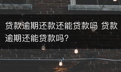 贷款逾期还款还能贷款吗 贷款逾期还能贷款吗?