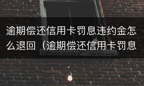 逾期偿还信用卡罚息违约金怎么退回（逾期偿还信用卡罚息违约金怎么退回来）