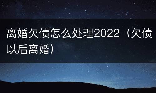 离婚欠债怎么处理2022（欠债以后离婚）