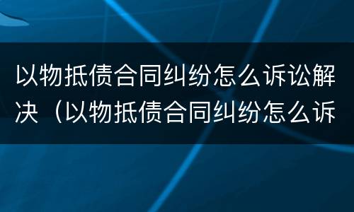 以物抵债合同纠纷怎么诉讼解决（以物抵债合同纠纷怎么诉讼解决）
