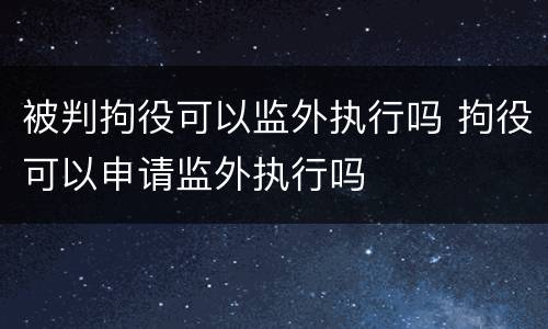 被判拘役可以监外执行吗 拘役可以申请监外执行吗