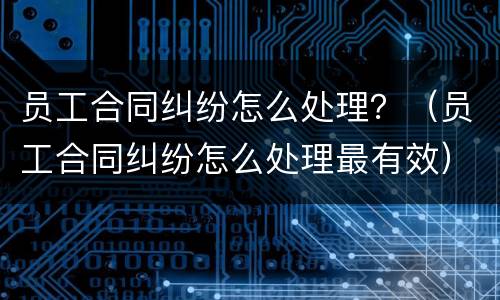员工合同纠纷怎么处理？（员工合同纠纷怎么处理最有效）