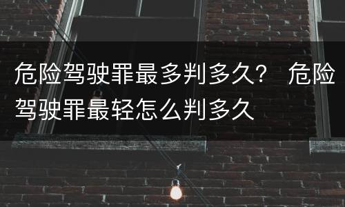 危险驾驶罪最多判多久？ 危险驾驶罪最轻怎么判多久