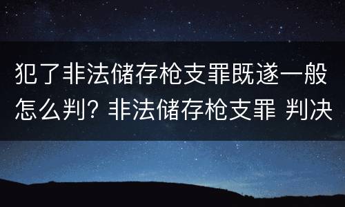 犯了非法储存枪支罪既遂一般怎么判? 非法储存枪支罪 判决