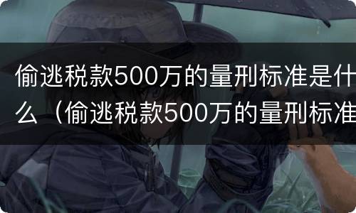 偷逃税款500万的量刑标准是什么（偷逃税款500万的量刑标准是什么呢）