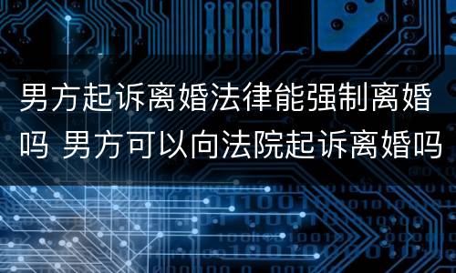 男方起诉离婚法律能强制离婚吗 男方可以向法院起诉离婚吗