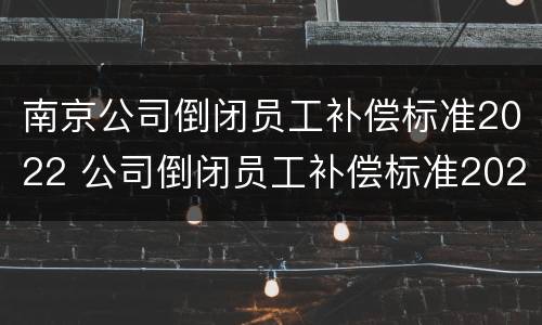 南京公司倒闭员工补偿标准2022 公司倒闭员工补偿标准2020